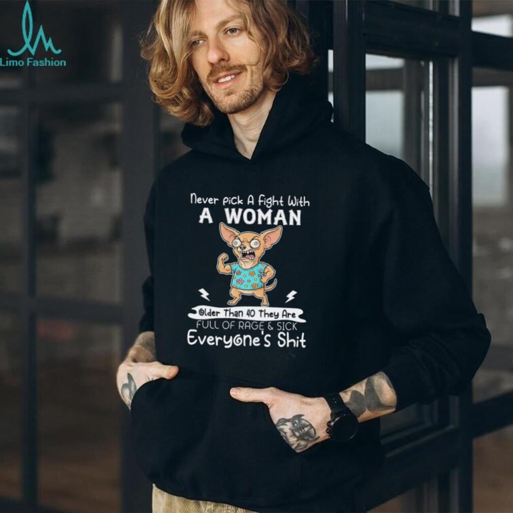 Chihuahua never pick a fight with a woman older than 40 they are full of rage & sick everyone’s shit shirt
