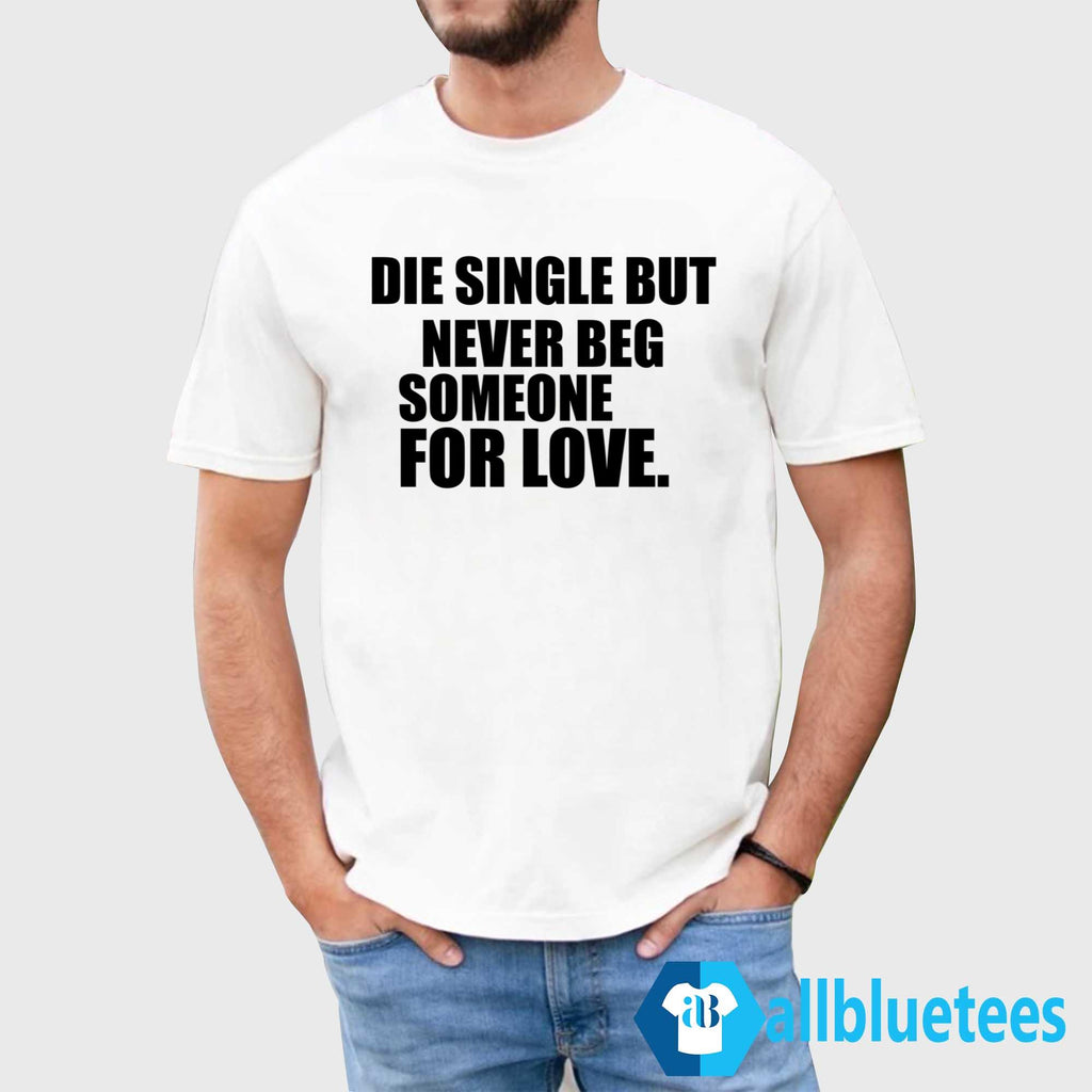Die Single But Never Beg Someone For Love Shirt