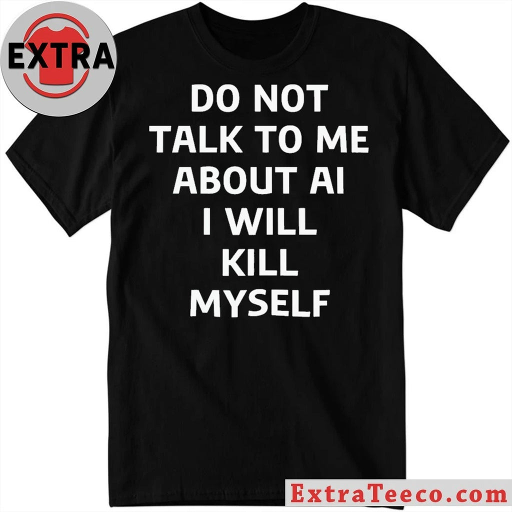 Do Not Talk to Me About AI I Will Kill Myself T-Shirt