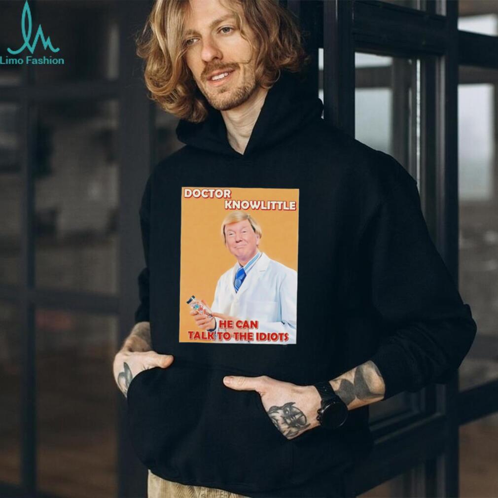 Doctor knowlittle he can talk to the idiots hate Trump shirt
