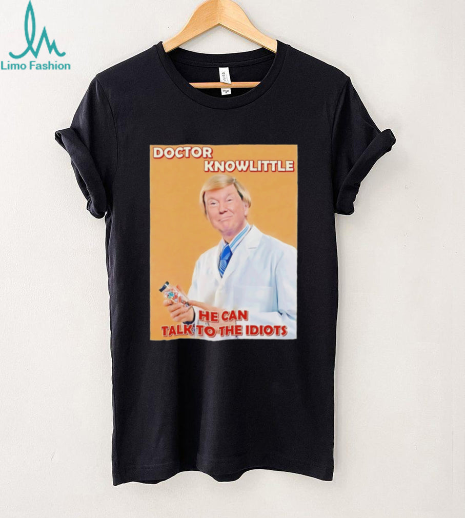 Doctor knowlittle he can talk to the idiots hate Trump shirt