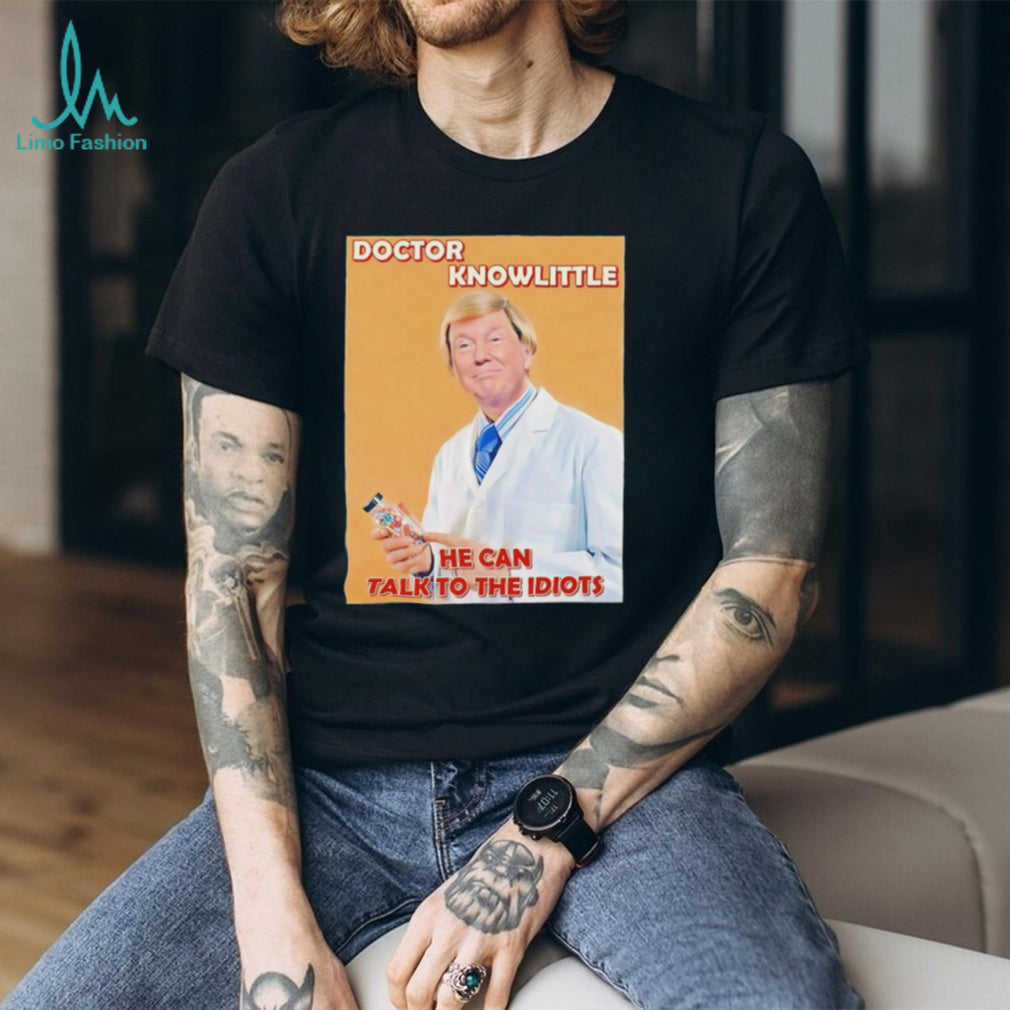 Doctor knowlittle he can talk to the idiots hate Trump shirt