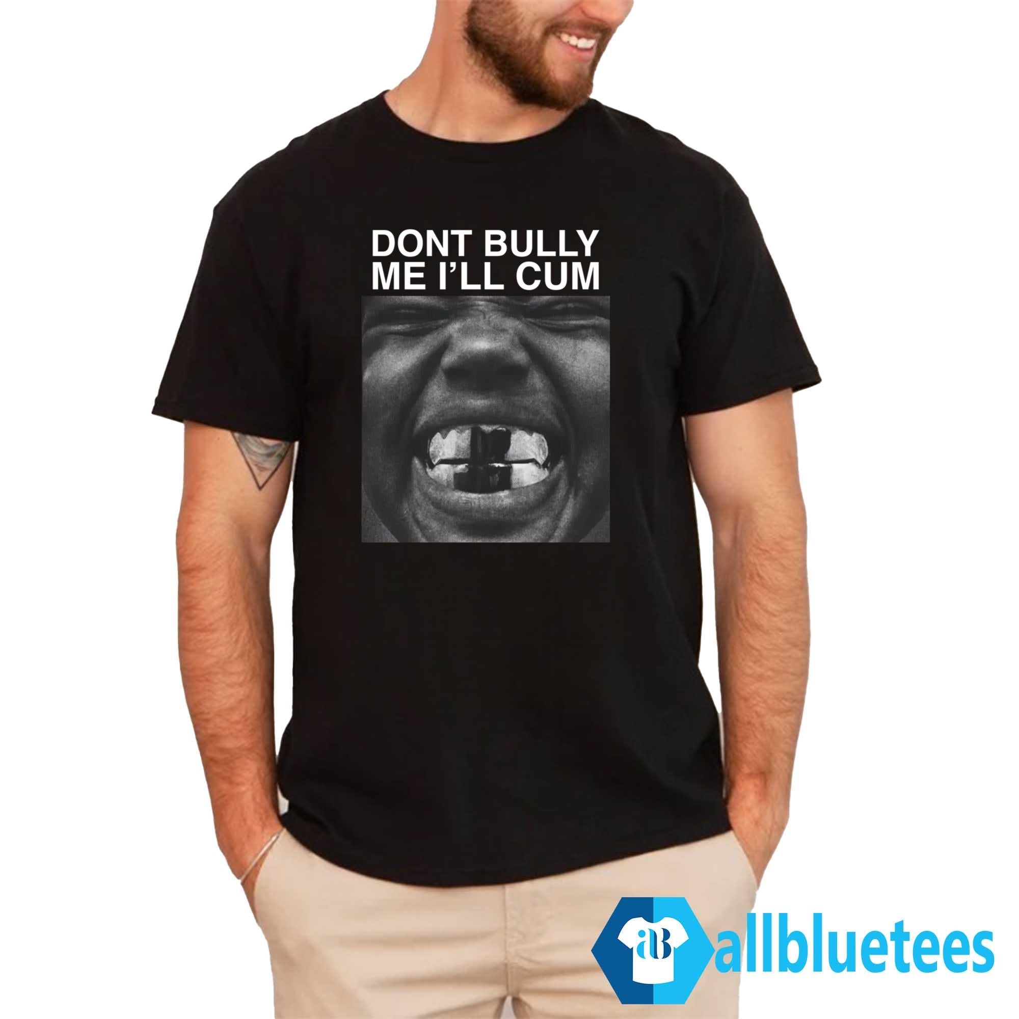 Dont Bully Me I’ll Cum Shirt