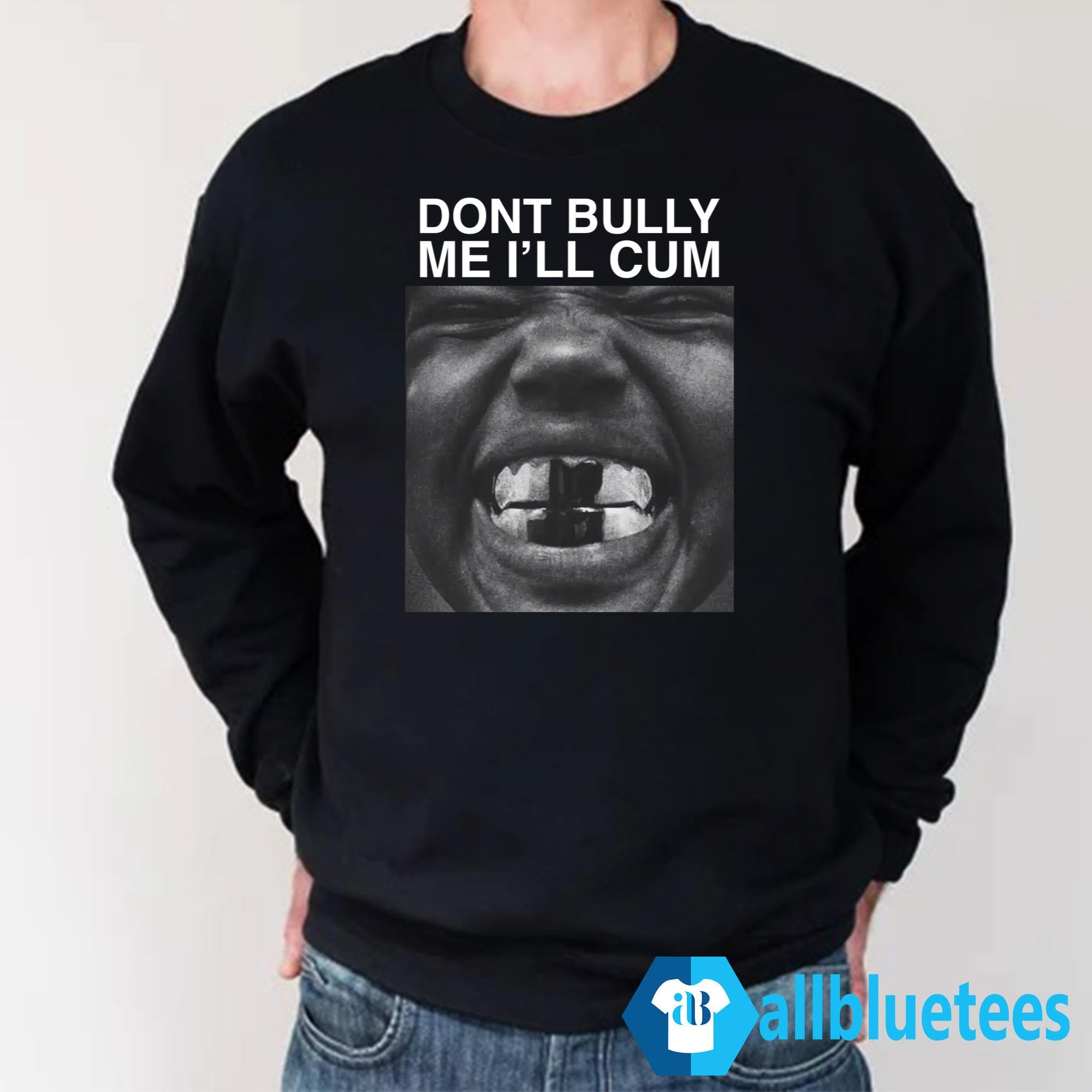 Dont Bully Me I’ll Cum Shirt