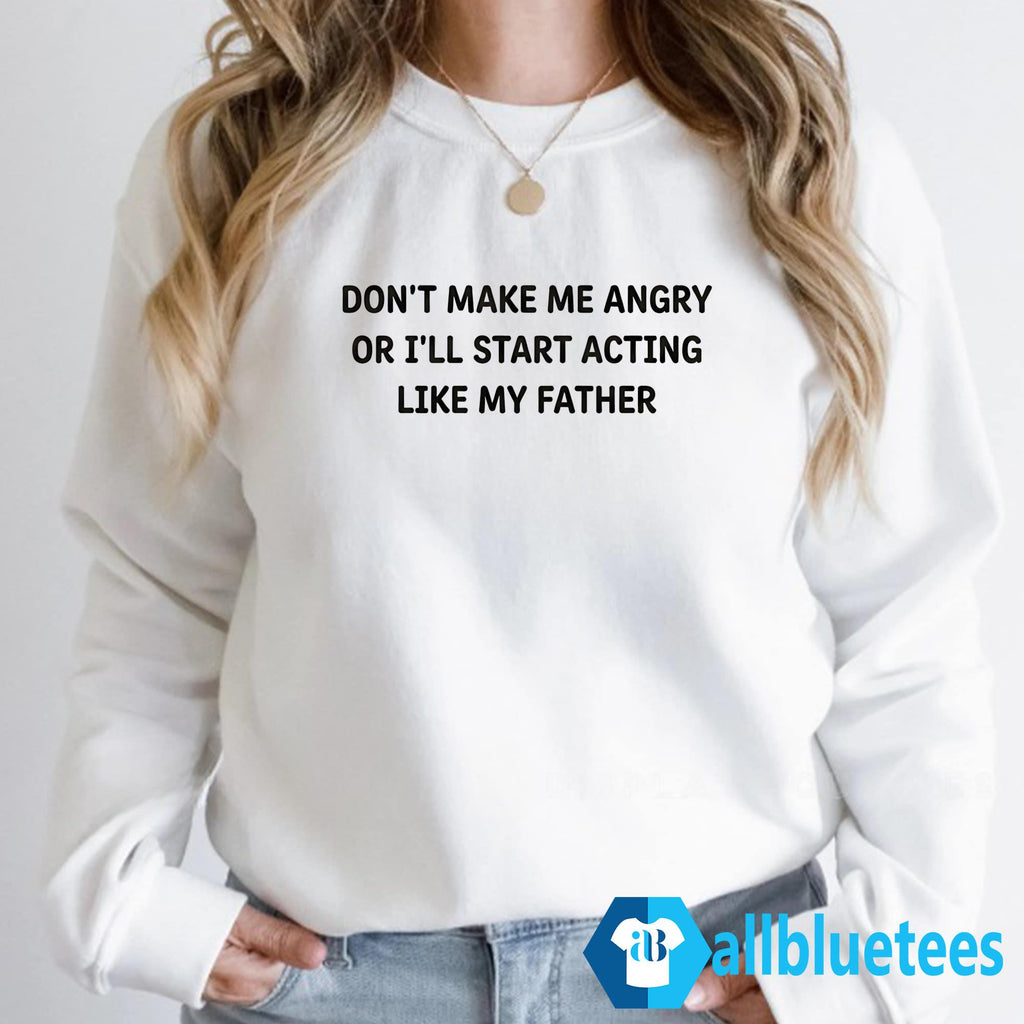 Don’t Make Me Angry Or I’ll Start Acting Like My Father Shirt