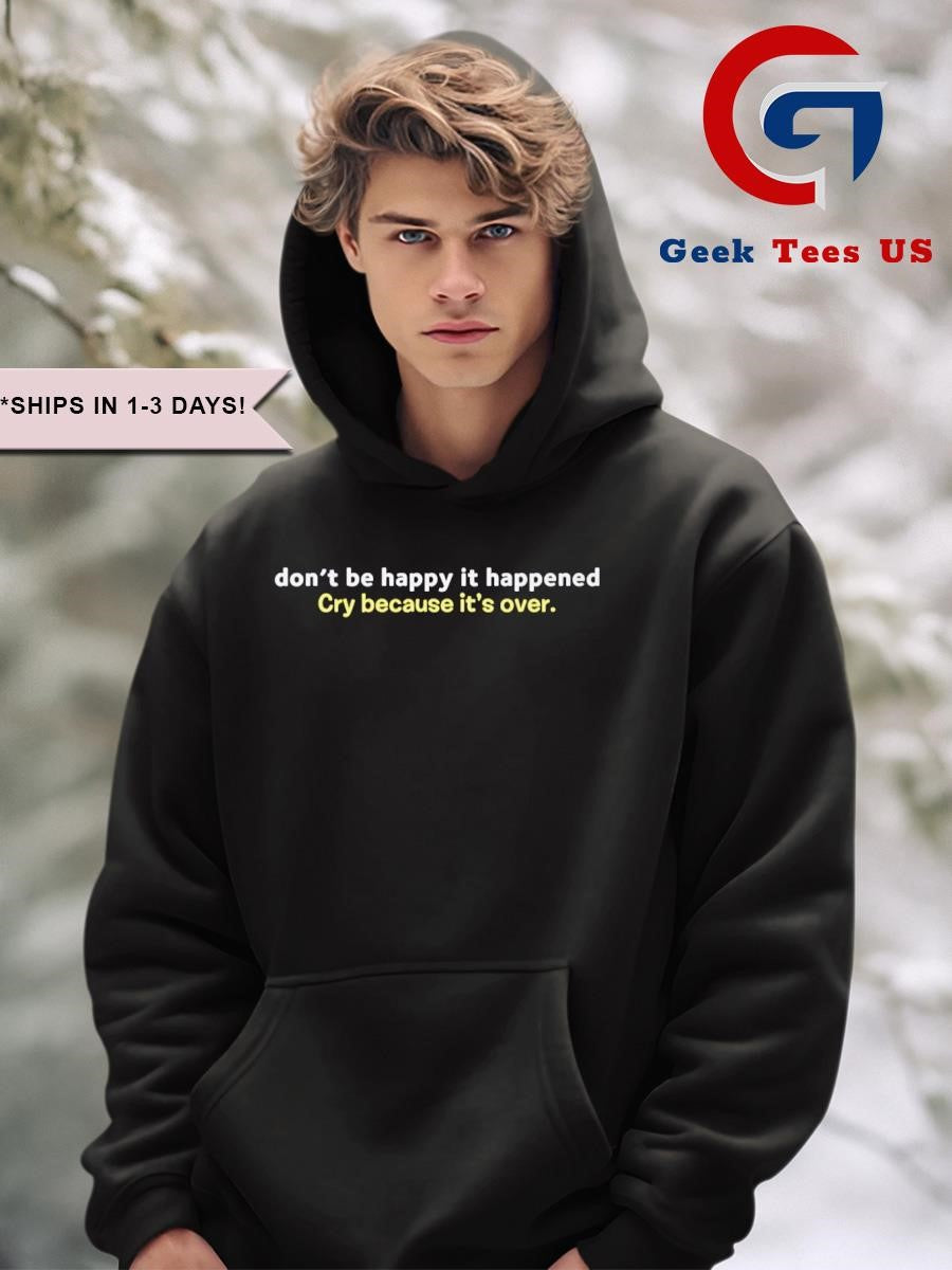 Don’t be happy it happened cry because it’s over shirt