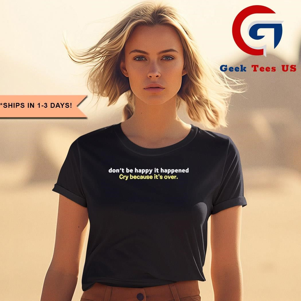 Don’t be happy it happened cry because it’s over shirt
