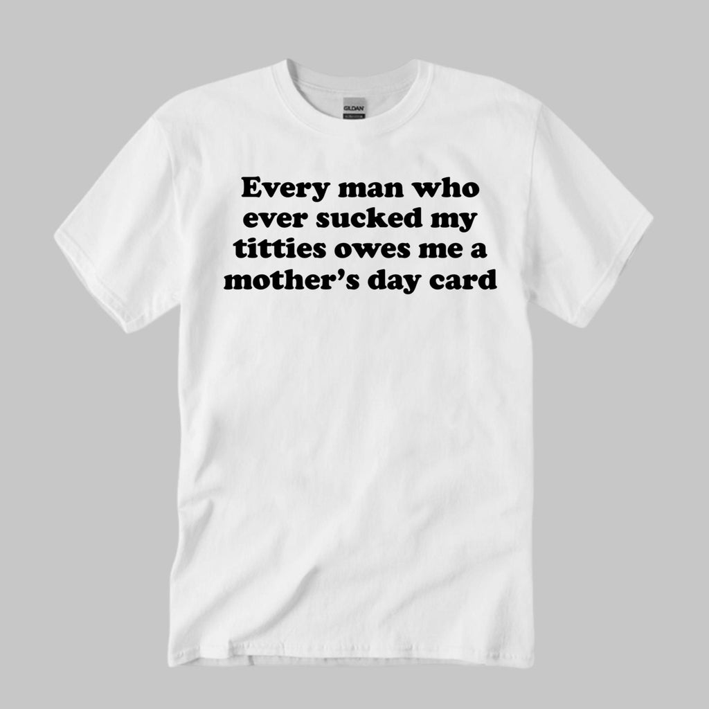 Every Man Who Ever Sucked My Titties Owes Me A Mother’s Day Card Shirt