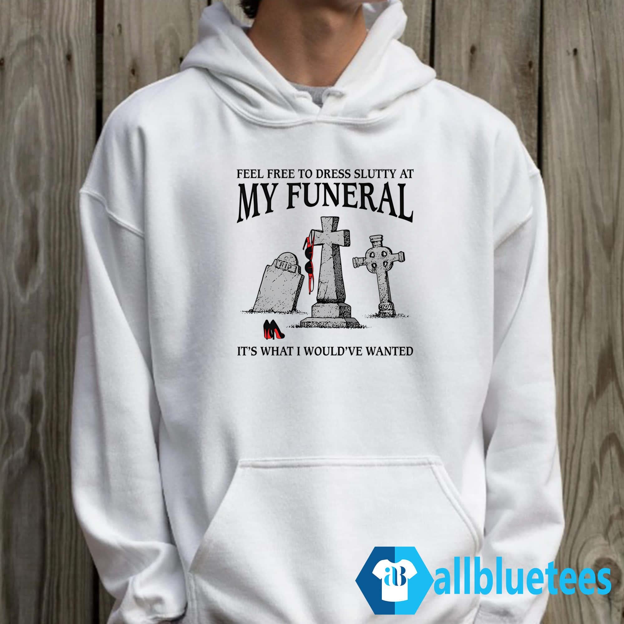 Feel Free To Dress Slutty At My Funeral It’s What I Would’ve Wanted Shirt