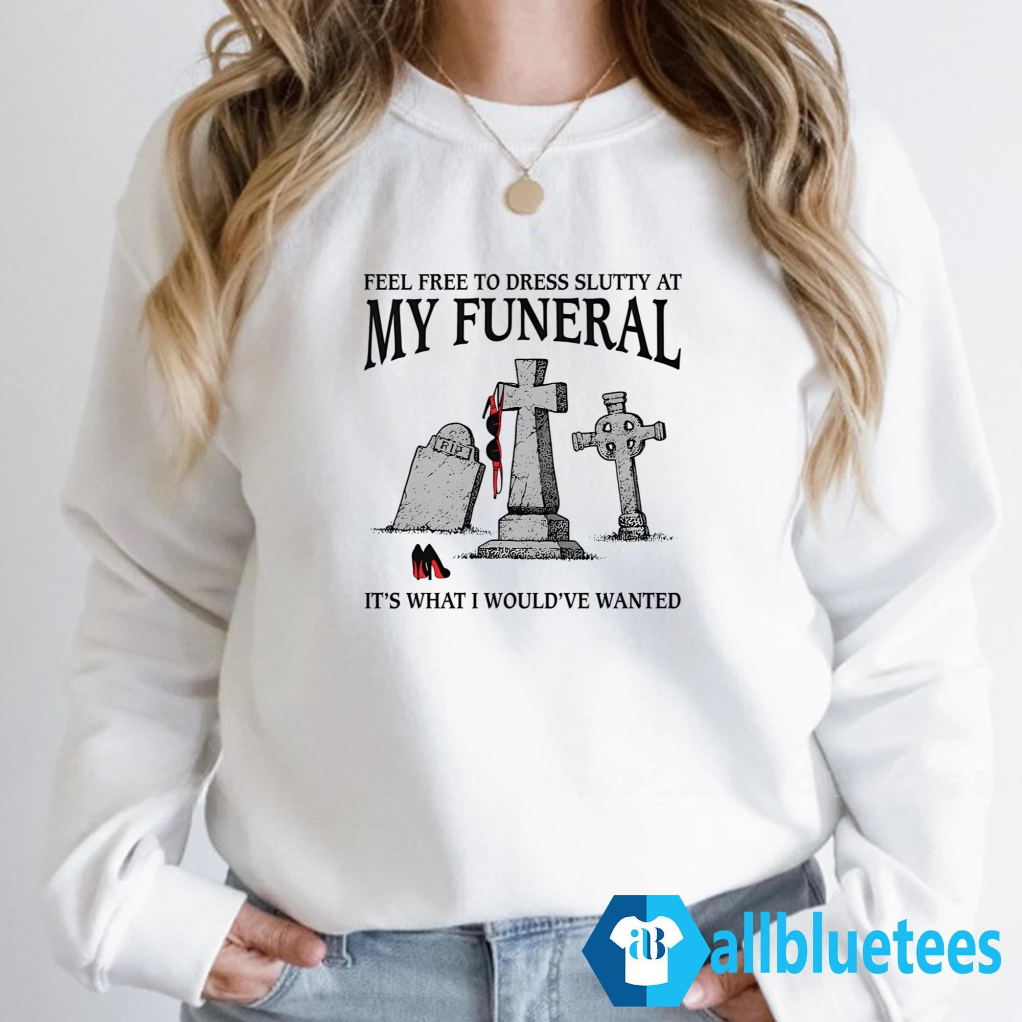 Feel Free To Dress Slutty At My Funeral It’s What I Would’ve Wanted Shirt