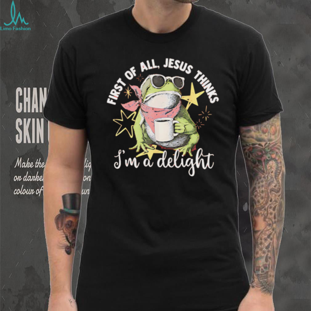 First Of All Jesus Thinks I Am A Delight Frog T Shirt