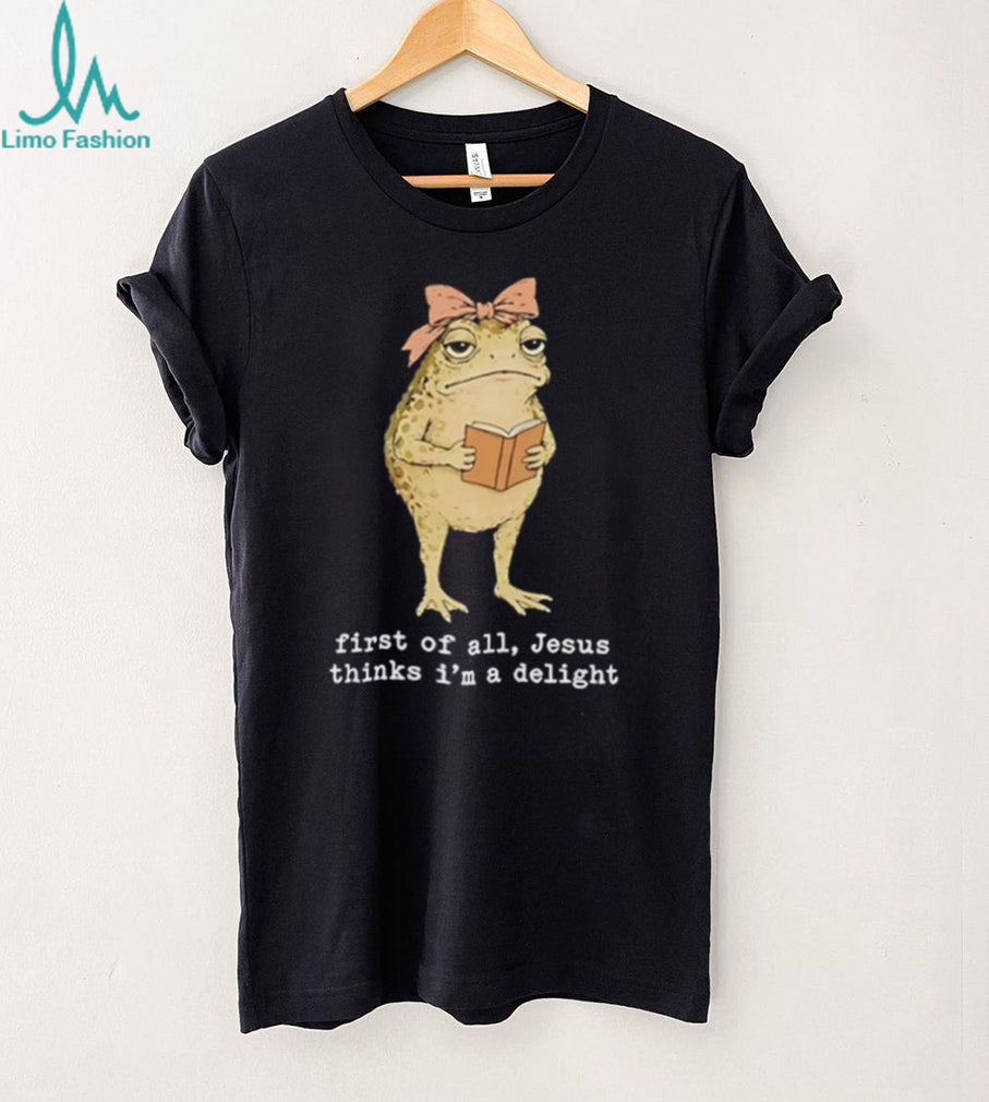Frog first of all Jesus thinks I’m a delight shirt