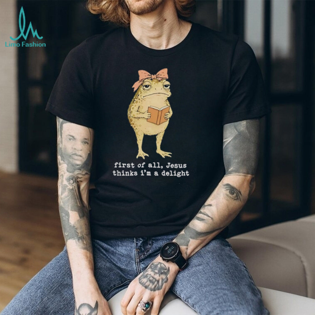 Frog first of all Jesus thinks I’m a delight shirt