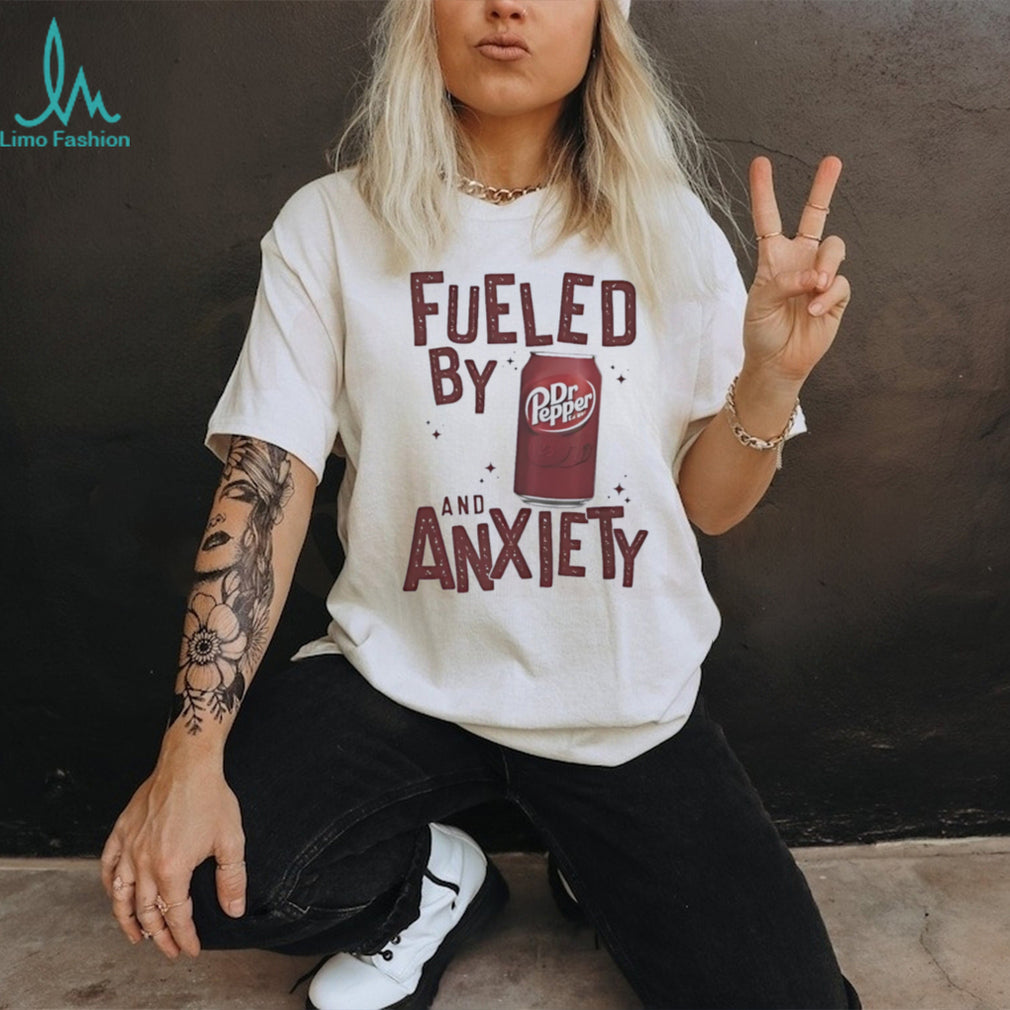 Fueled by Dr Pepper and anxiety shirt