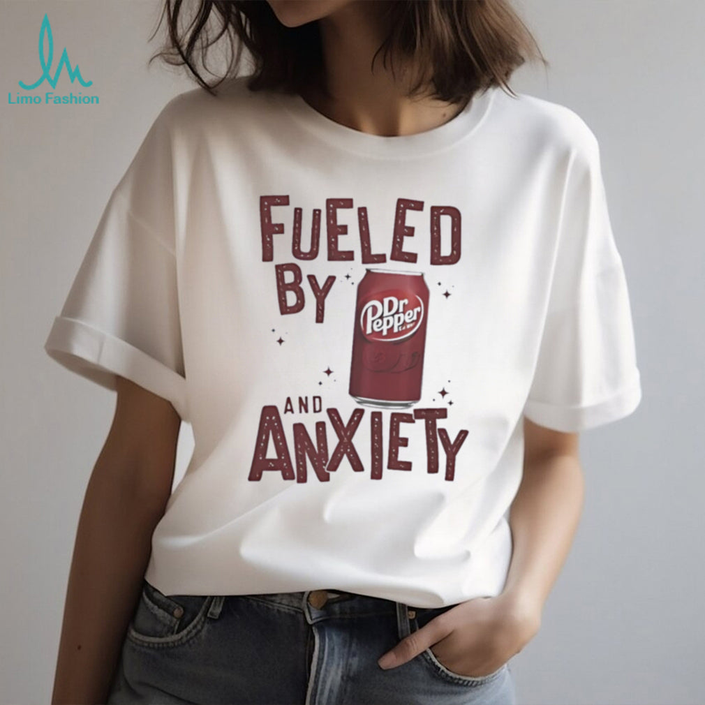 Fueled by Dr Pepper and anxiety shirt