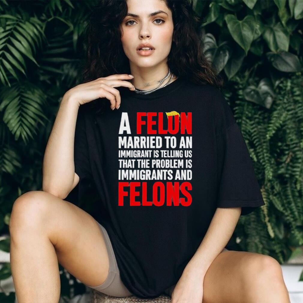 Funny Political Quote A Felon Married to an Immigrant Satire T Shirt