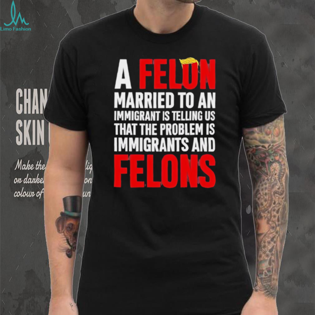 Funny Political Quote A Felon Married to an Immigrant Satire T Shirt