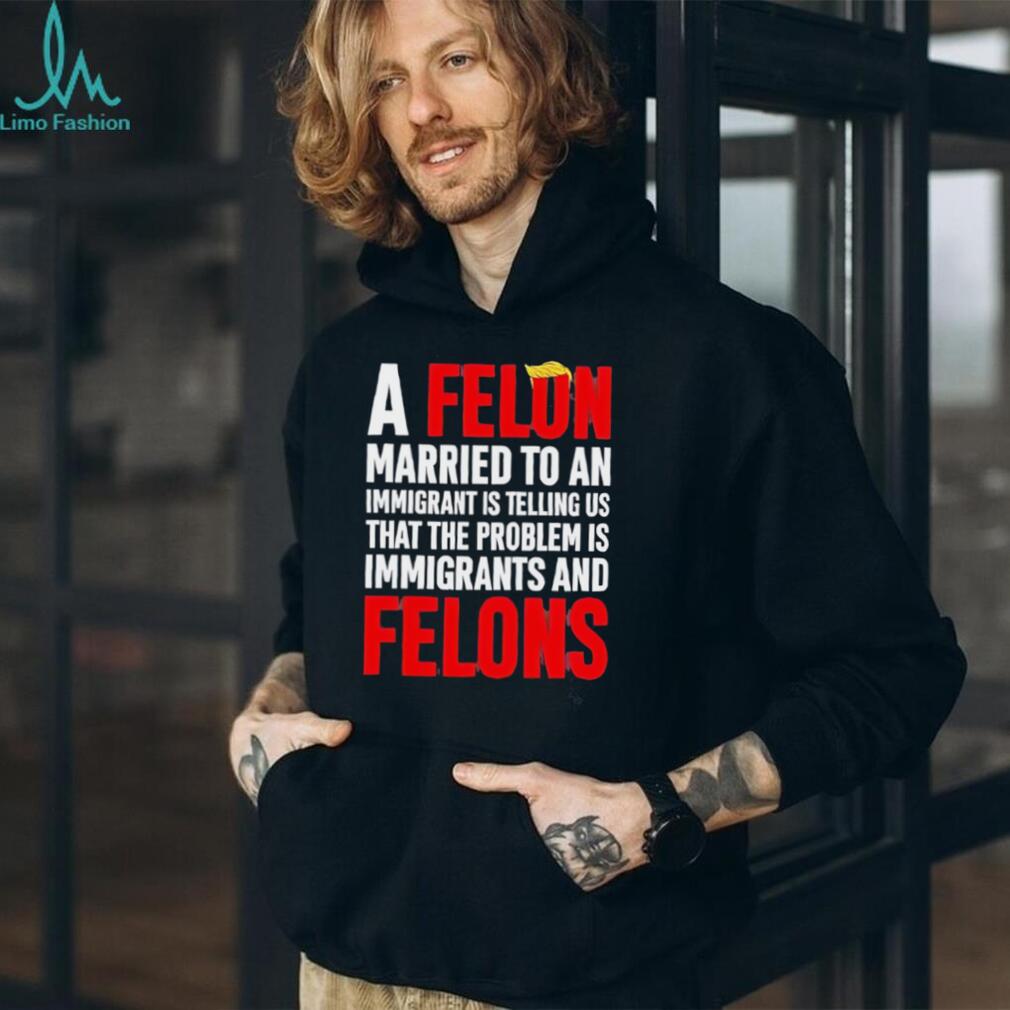 Funny Political Quote A Felon Married to an Immigrant Satire T Shirt