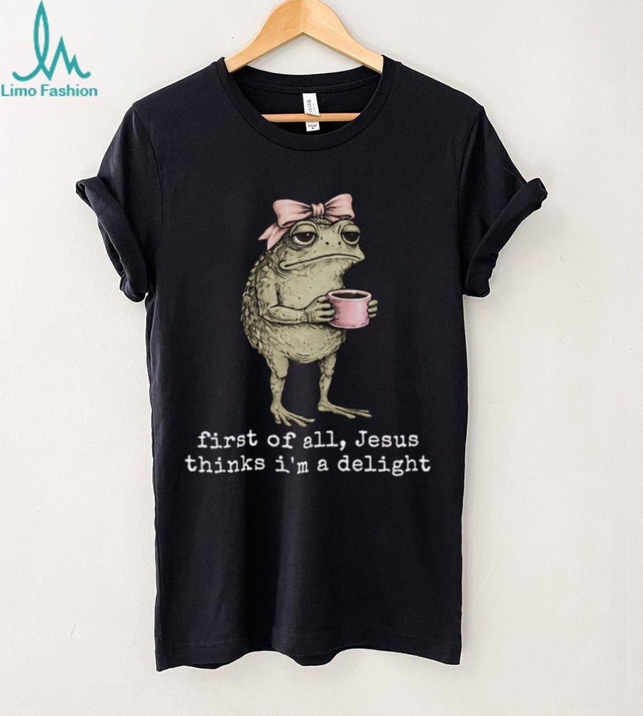 Funny Toad With Coffee First Of All Jesus Thinks I Am Delight T Shirt