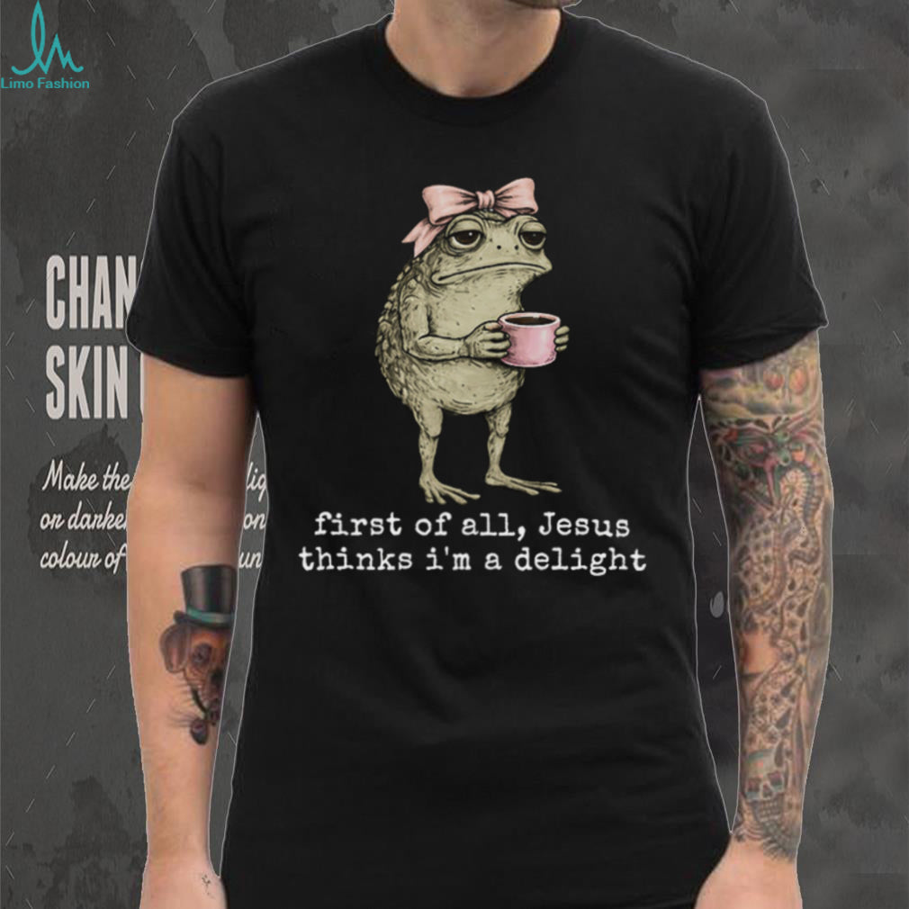 Funny Toad With Coffee First Of All Jesus Thinks I Am Delight T Shirt