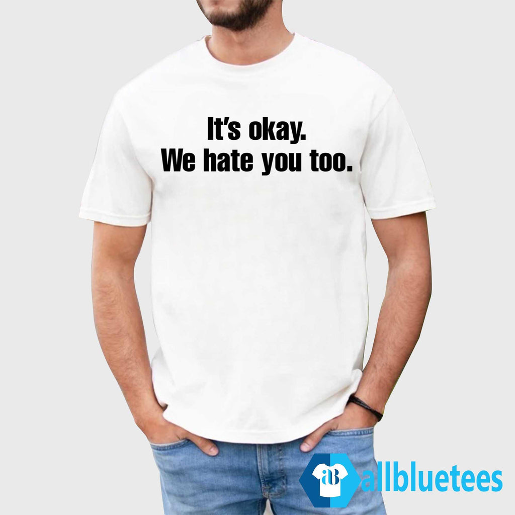 Gabe Arnold It’s Okay We Hate You Too Shirt