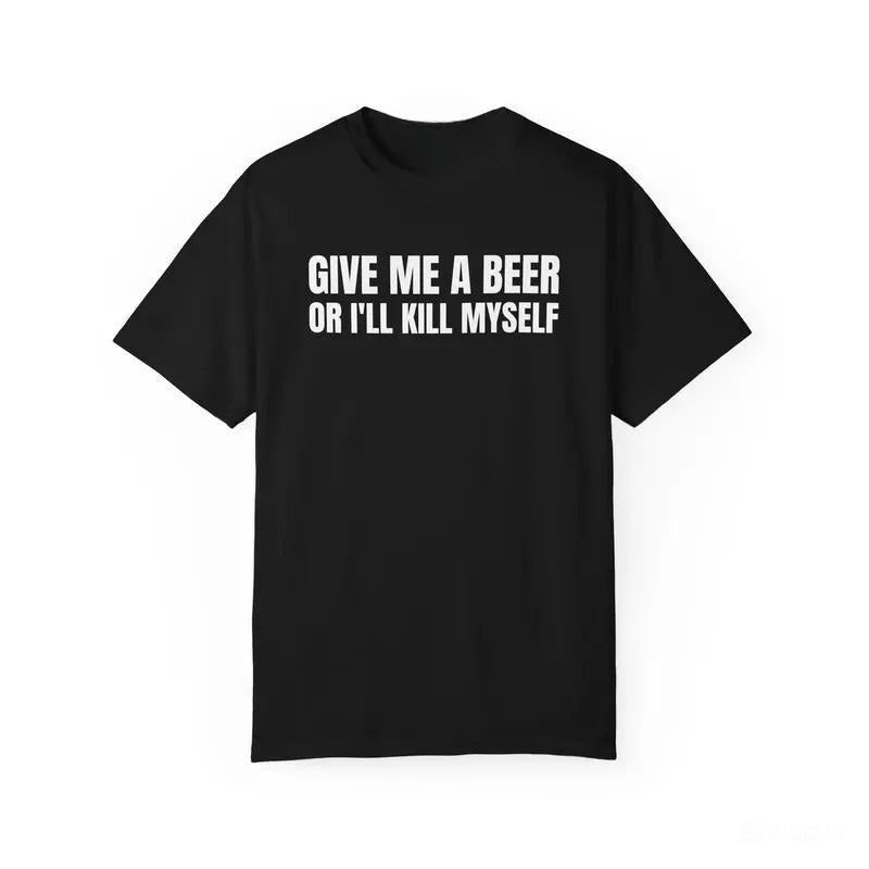 Give Me A Beer Unisex Garment Dyed T shirt - Funny Shirt - Joke - Party
