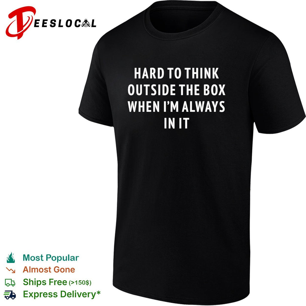 Hard to think outside the box when I’m always in it text shirt