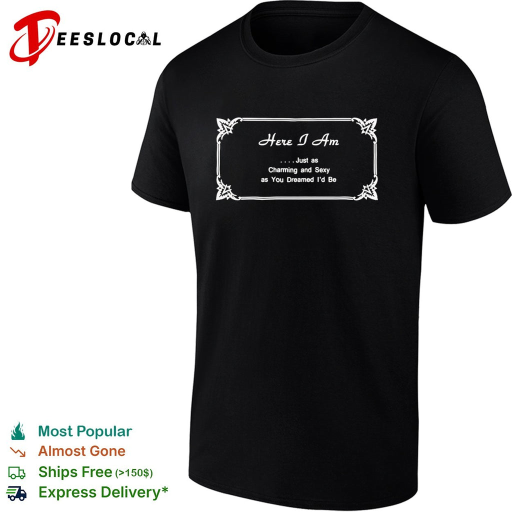 Here I Am Just as Charming and Sexy as You Dreamed Id Be shirt