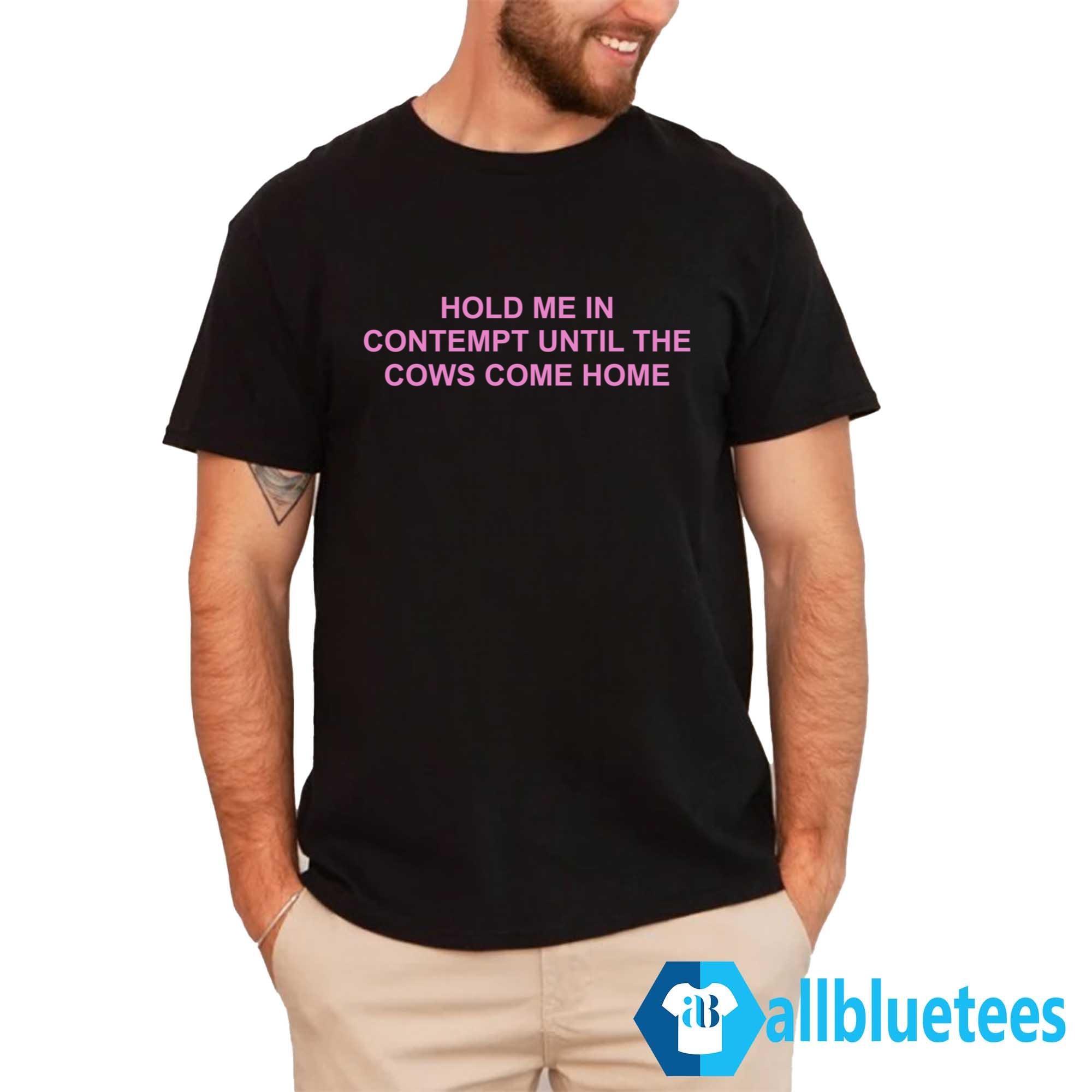 Hold Me In Contempt Until The Cows Come Home Shirt