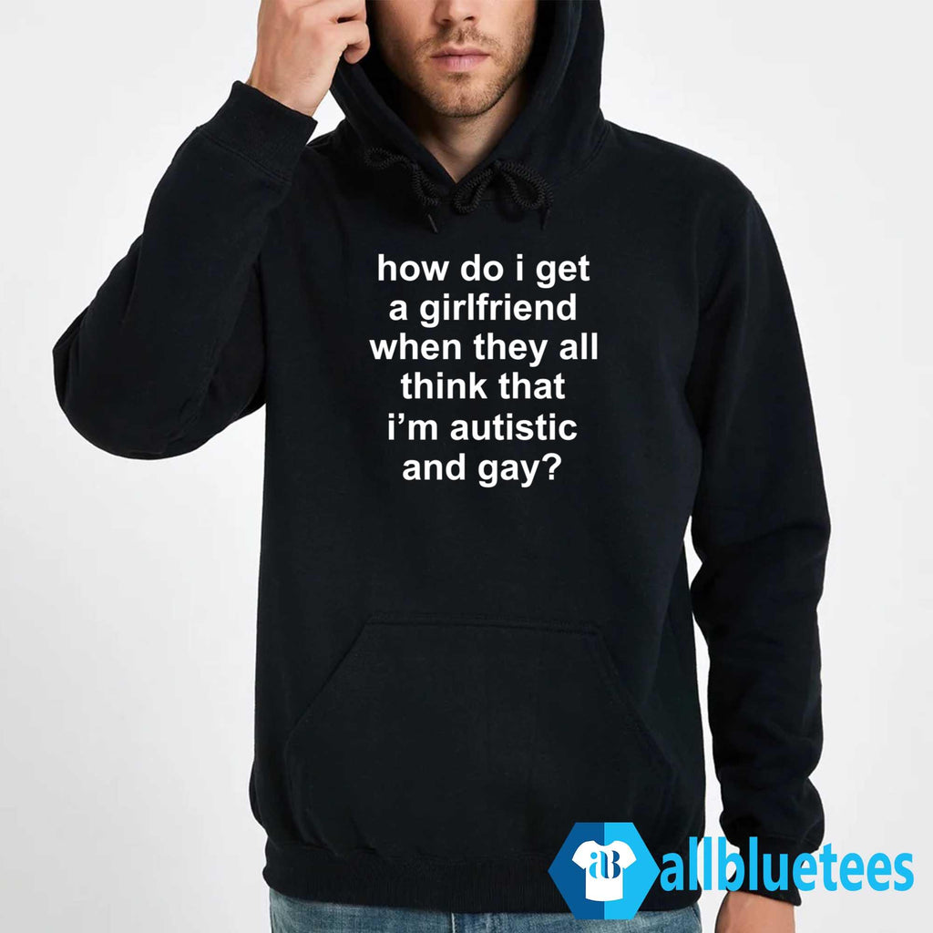 How Do I Get A Girlfriend When They All Think That I’m Autistic And Gay Shirt