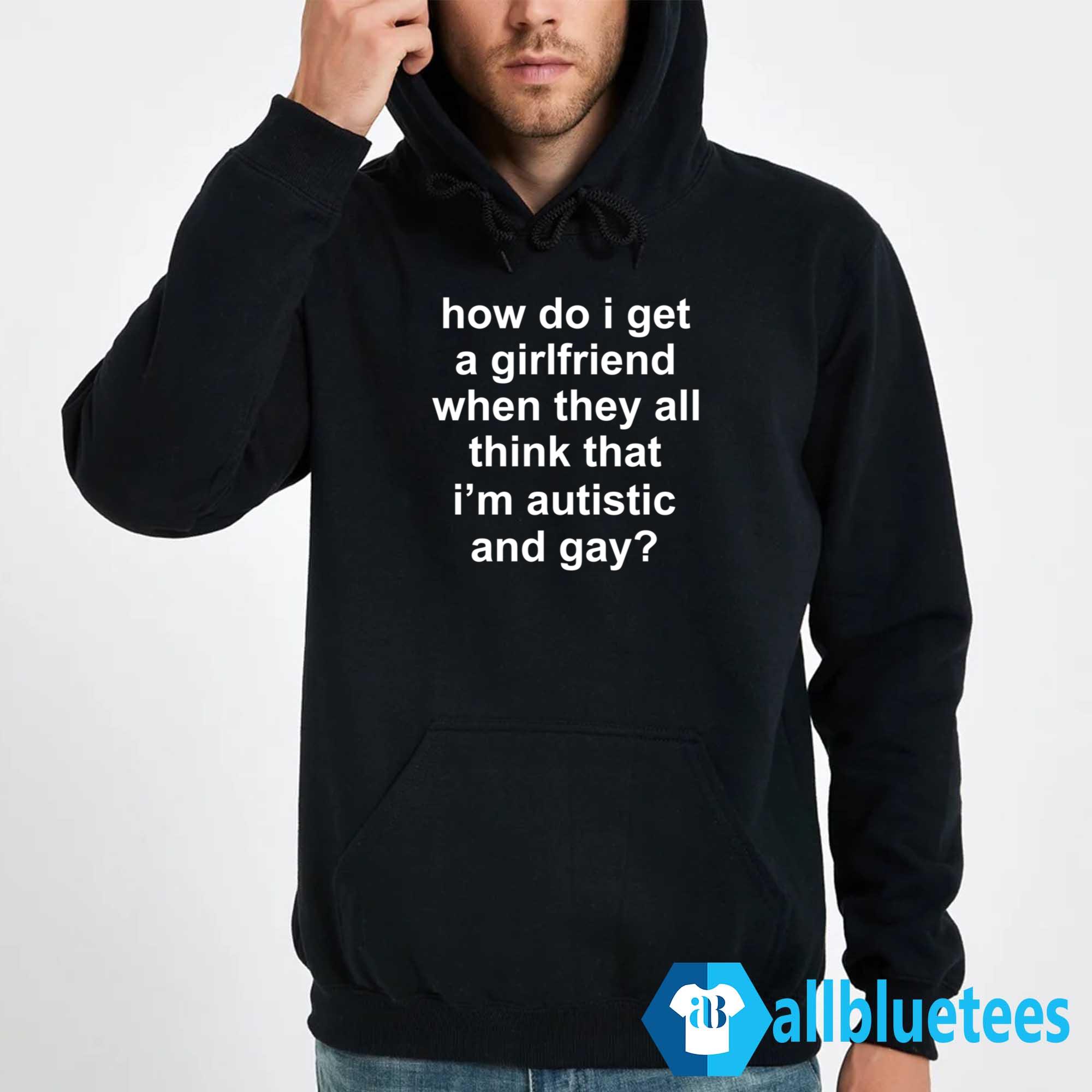 How Do I Get A Girlfriend When They All Think That I’m Autistic And Gay Shirt