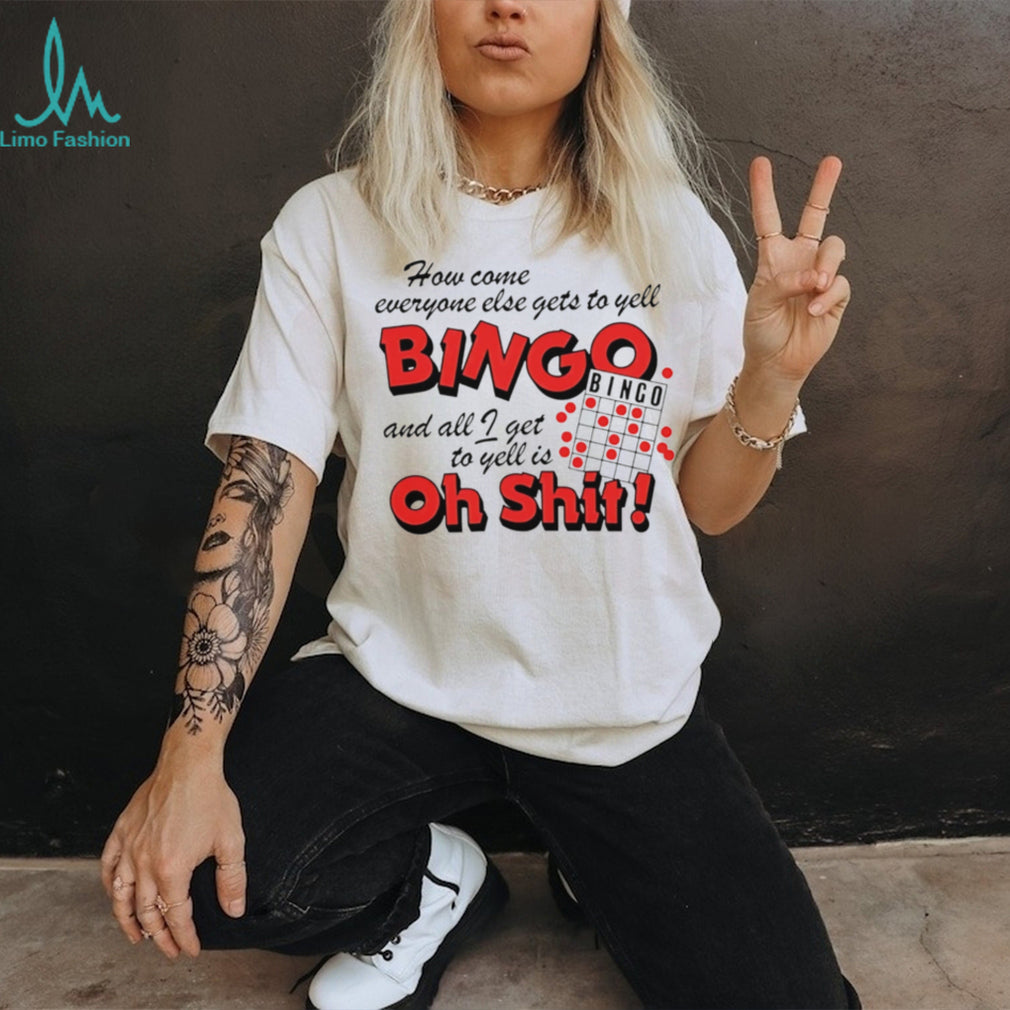 How come everyone gets to yell bingo and all I get to yellis oh shit shirt