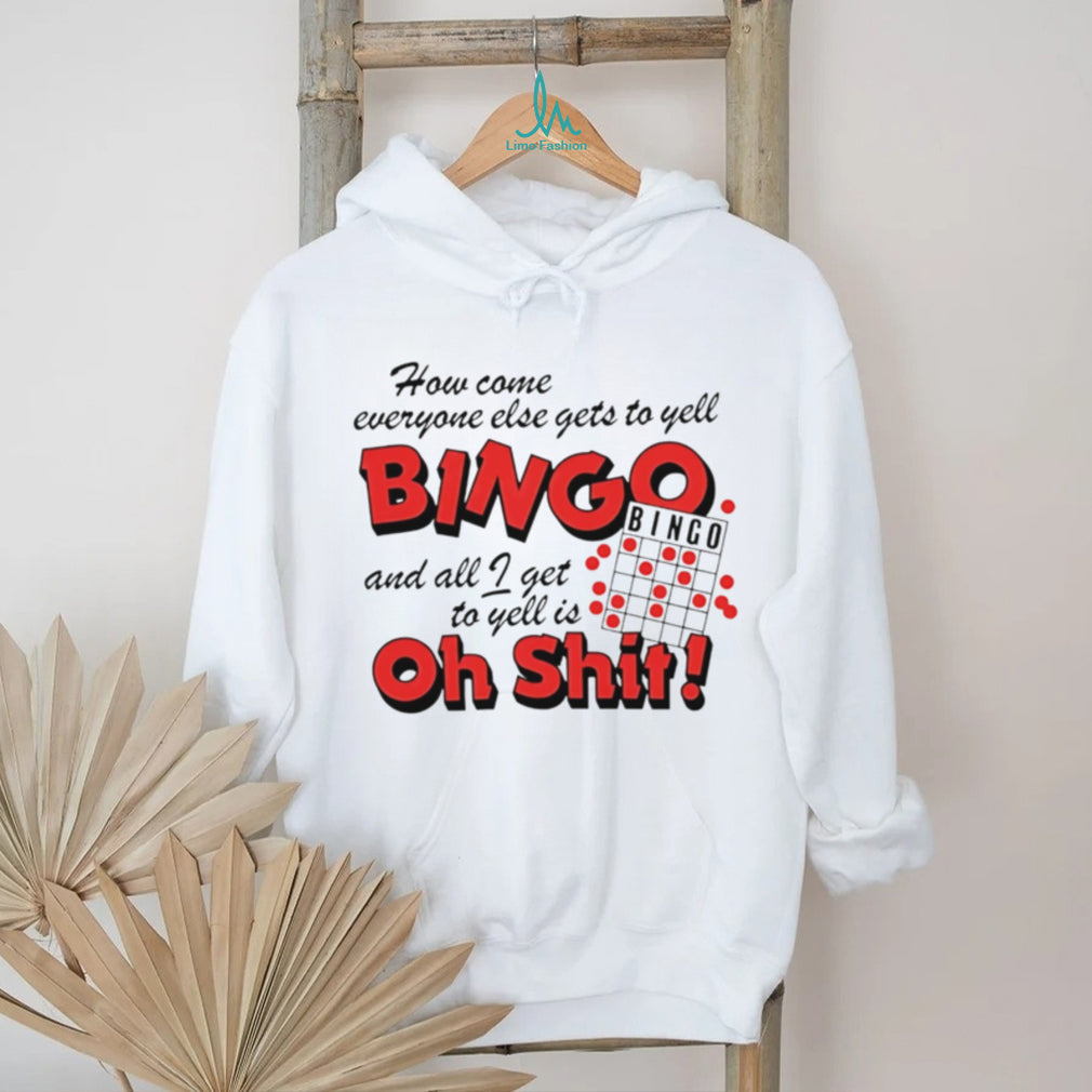 How come everyone gets to yell bingo and all I get to yellis oh shit shirt