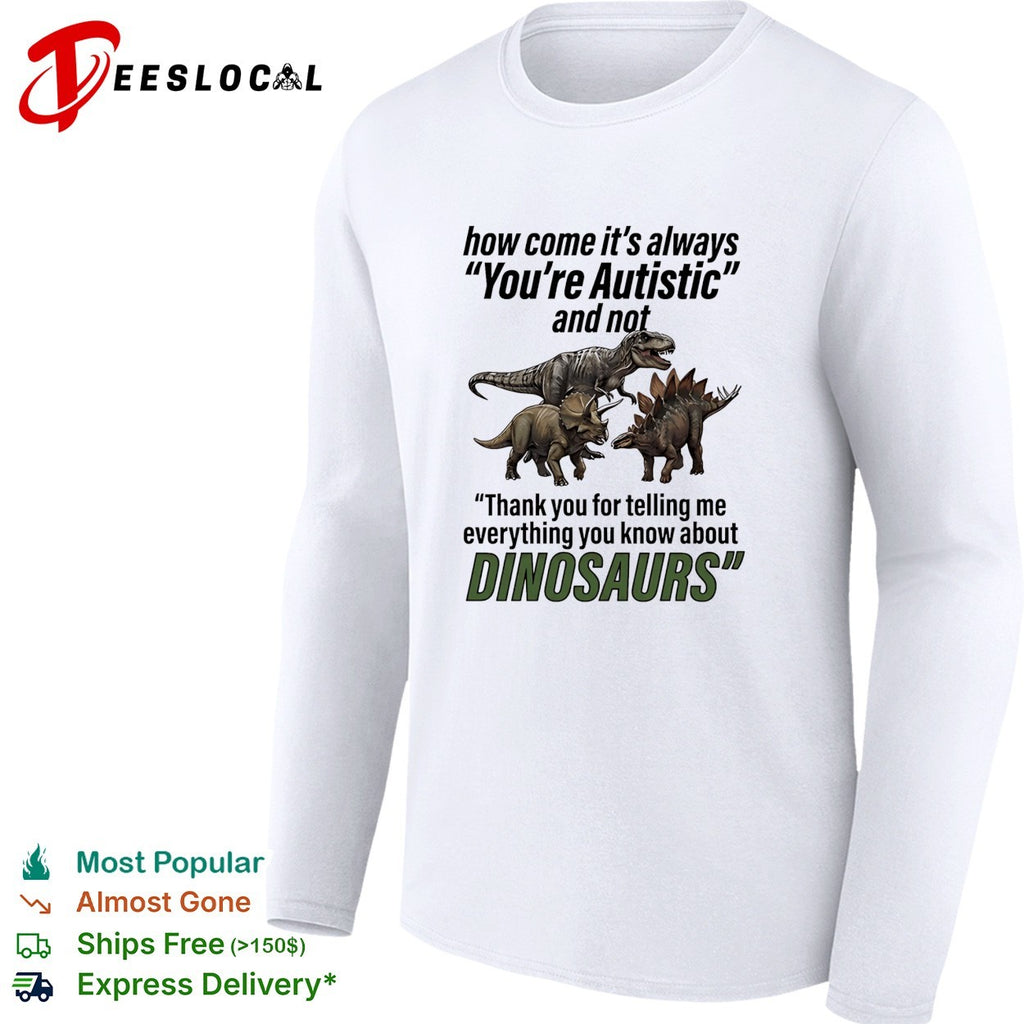 How come it’s always you’re autistic telling me everything you know about Dinosaurs shirt