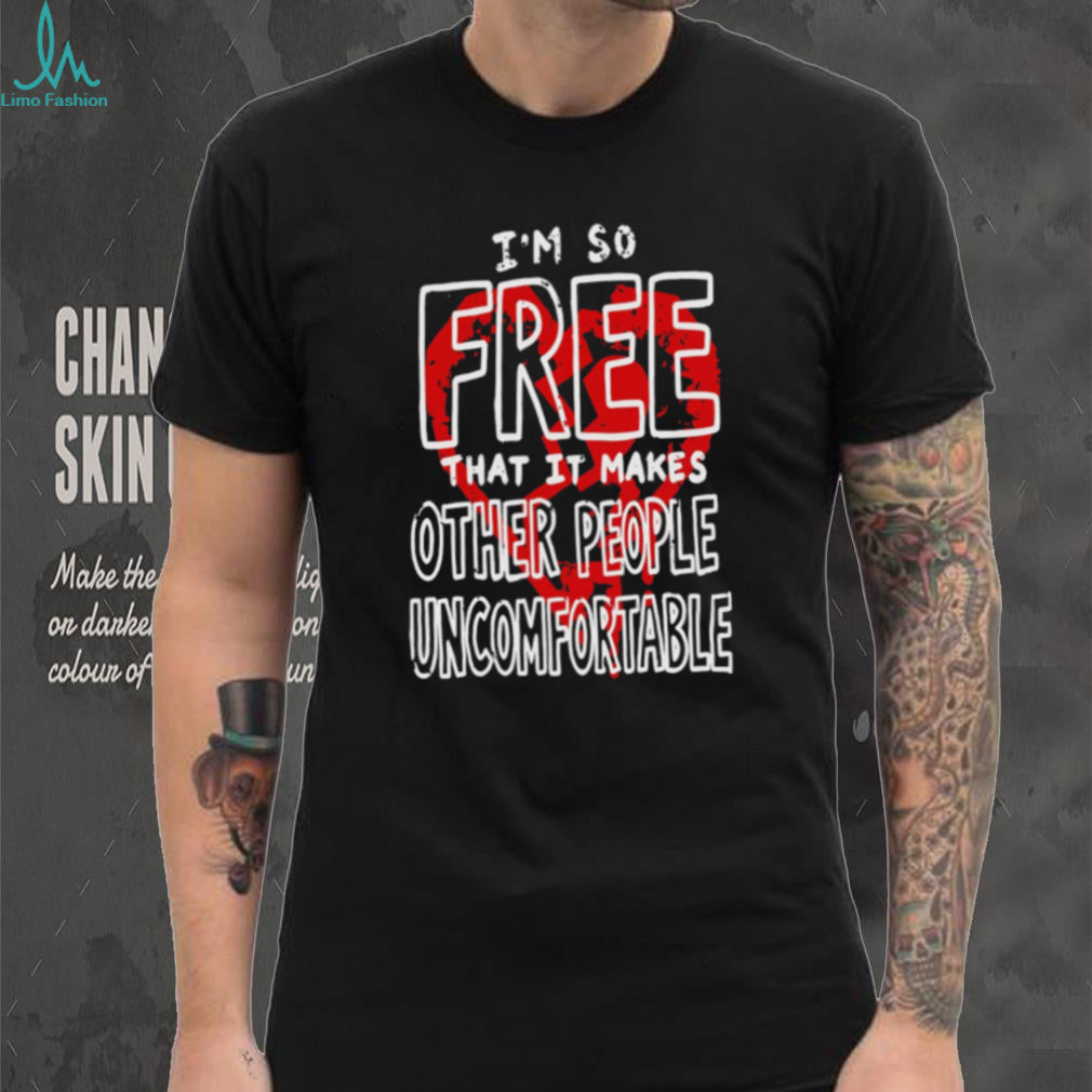 I Am So Free That It Makes Other People Uncomfortable shirt