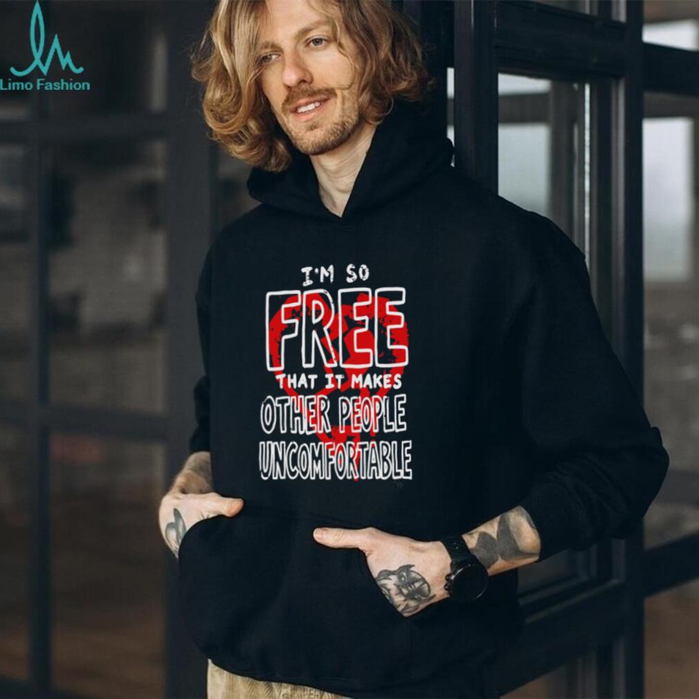 I Am So Free That It Makes Other People Uncomfortable shirt