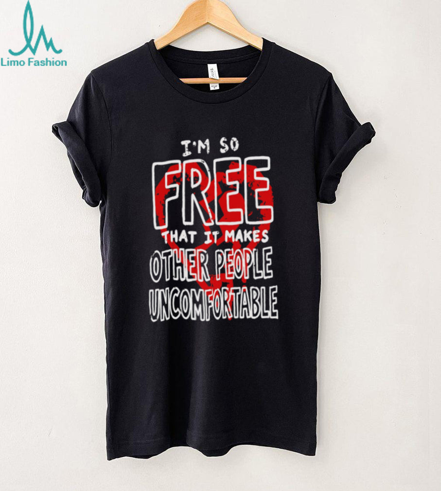 I Am So Free That It Makes Other People Uncomfortable shirt