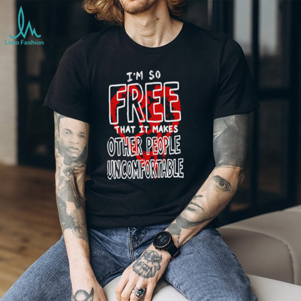 I Am So Free That It Makes Other People Uncomfortable shirt