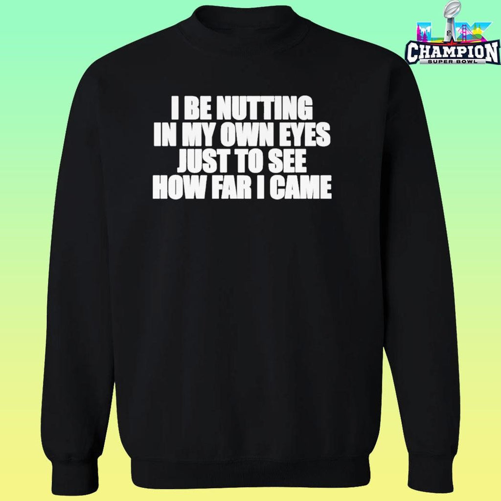 I Be Nutting In My Own Eyes Just To See How Far I Came Shirt