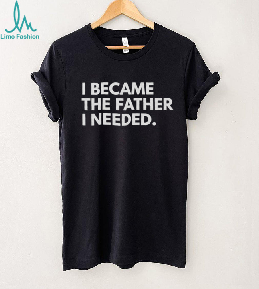 I Became The Father I Needed Inspirational Quote T Shirt