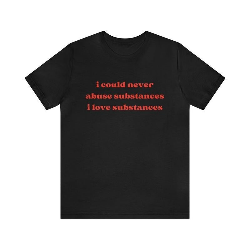 I Could Never Abuse Substances I Love Substances - Funny T-Shirts, Oddly Specific Shirts, Parody Tees, Funny Unisex...