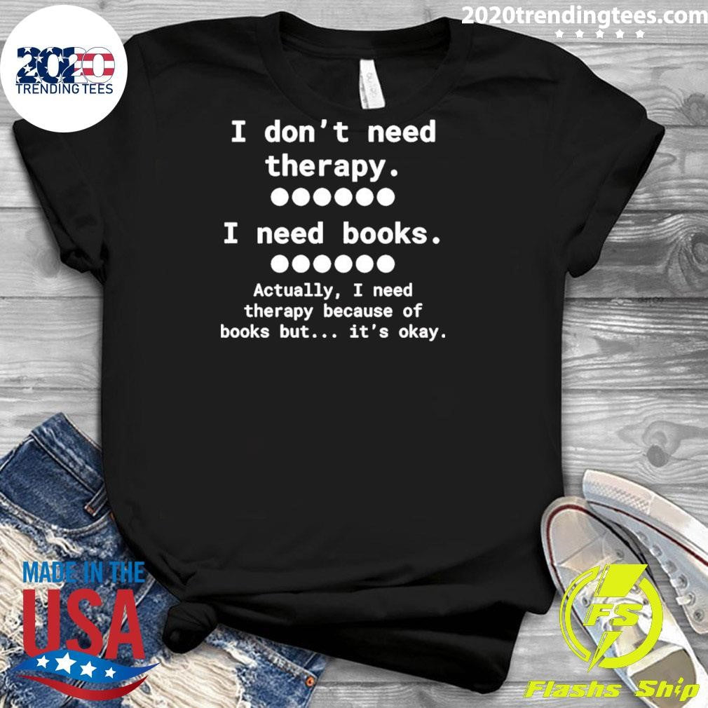I Don’t Need Therapy I Need Books Actually I Need Therapy Because Of Books But It’s Okay Shirt