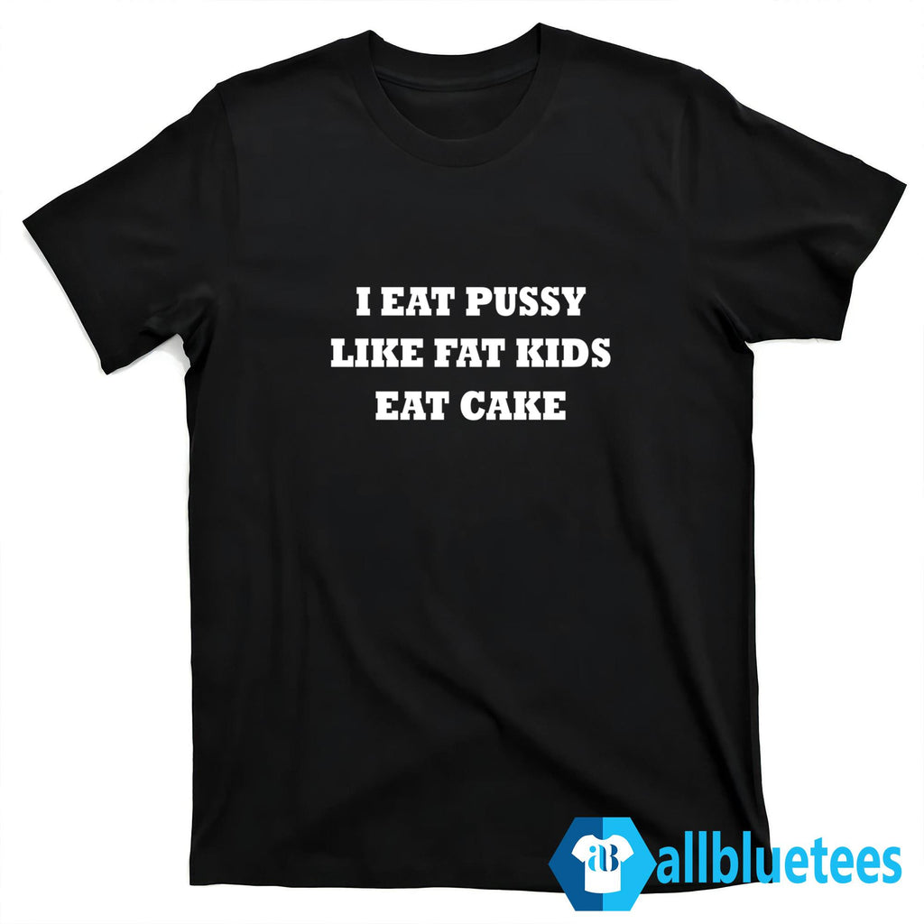I Eat Pussy Like Fat Kids Eat Cake Shirt