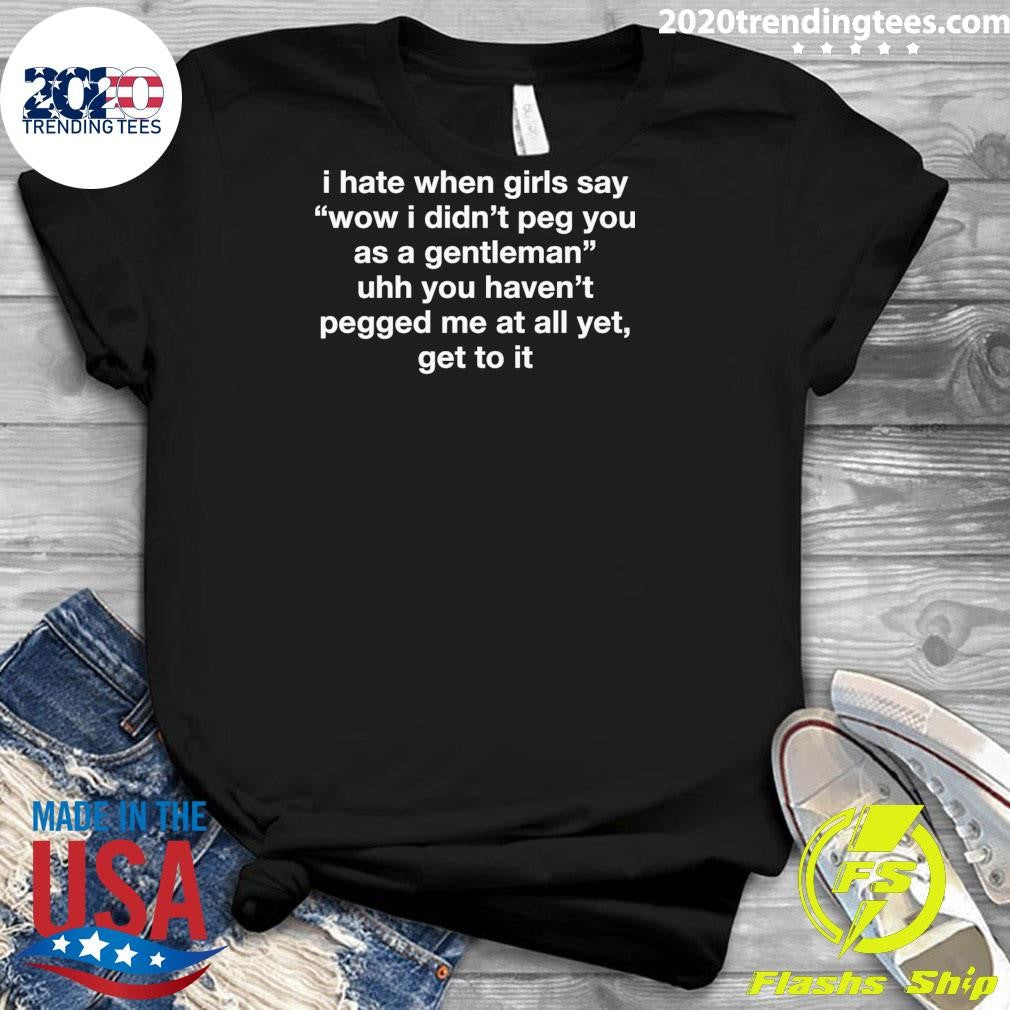 I Hate When Girls Say Wow I Didn’t Peg You As A Gentleman Uhh You Haven’t Pegged Me At All Yet, Get To It Shirt