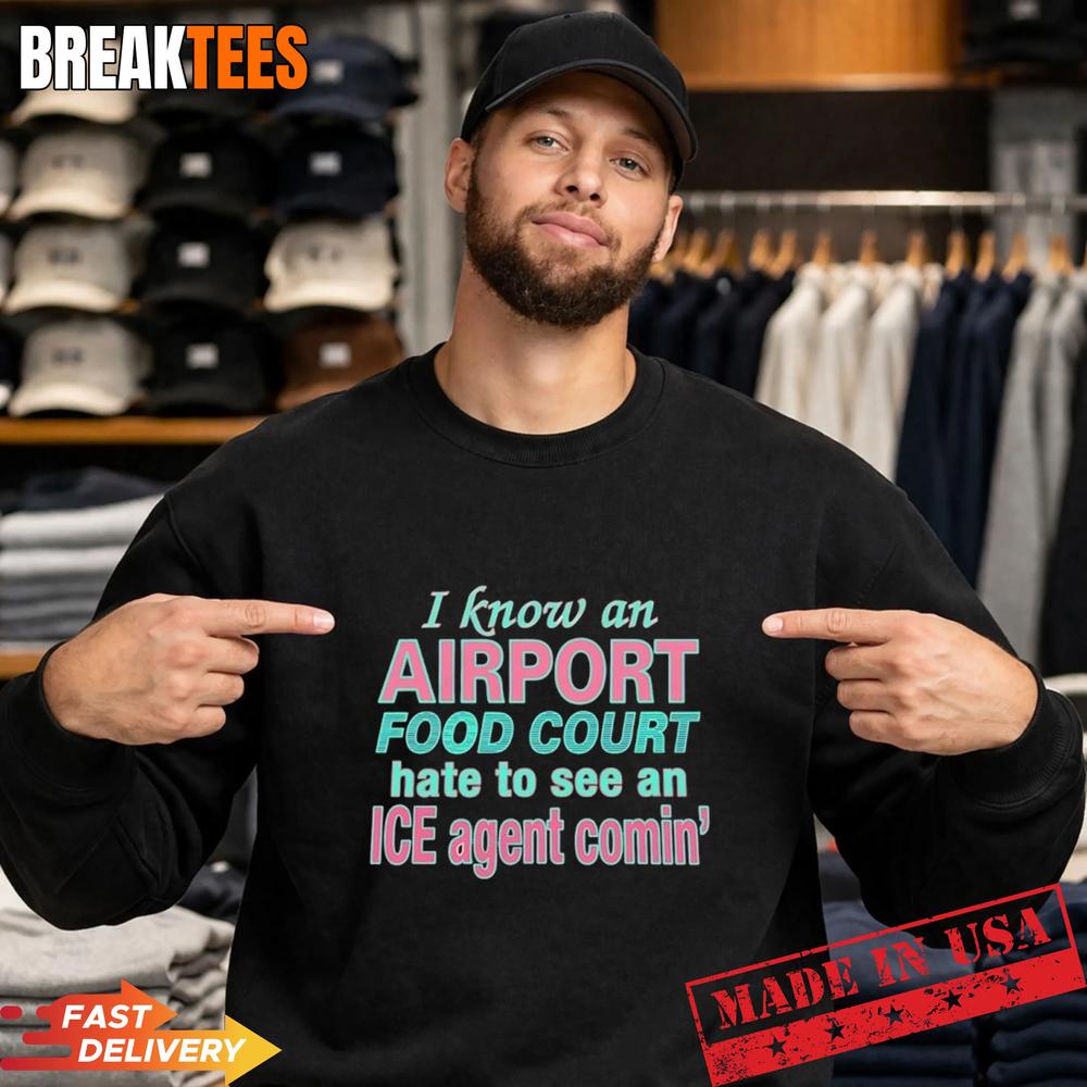 I Know An Airport Food Court Hate To See An ICE Agent Comin’ Shirt