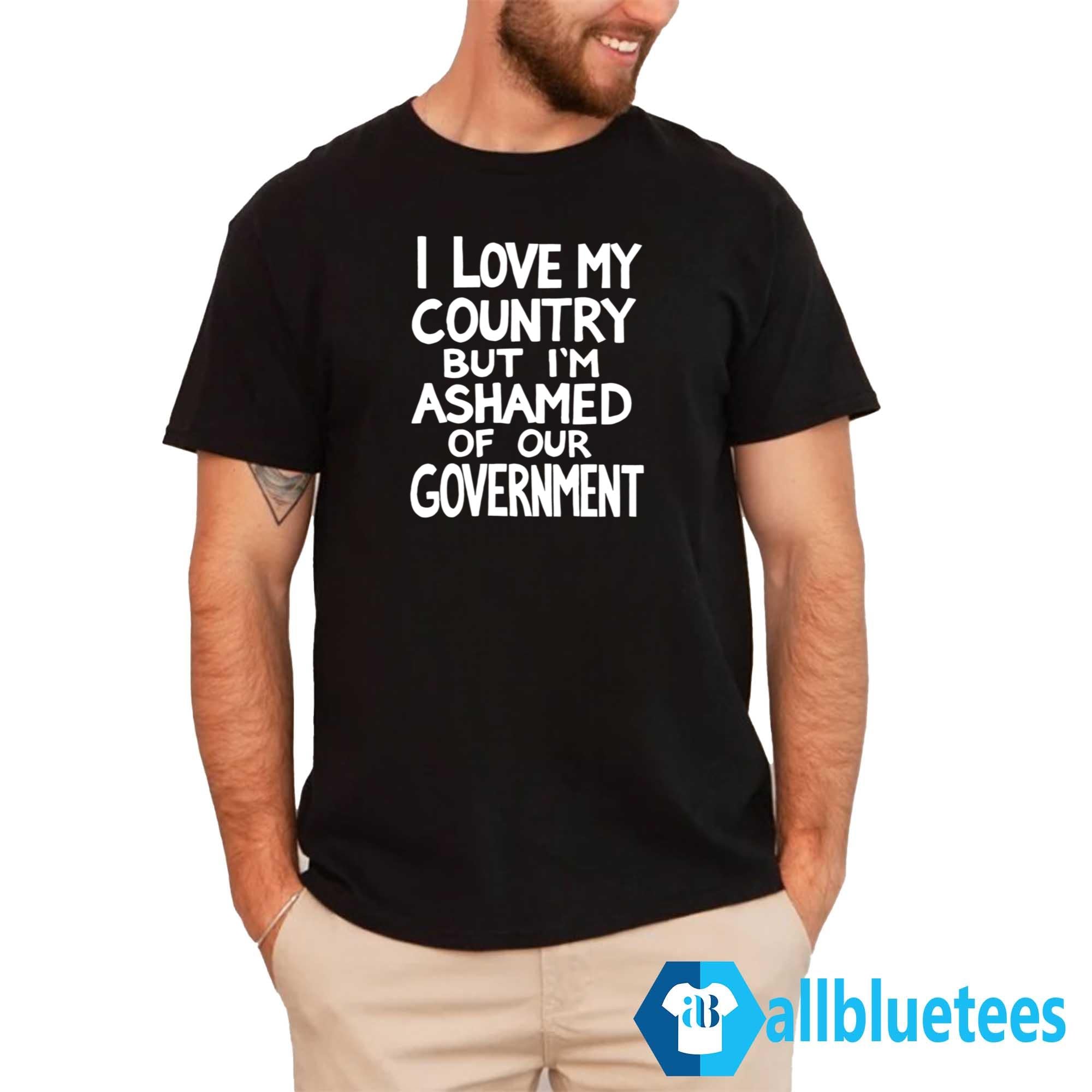 I Love My Country But I’m Ashamed Of Our Government Shirt