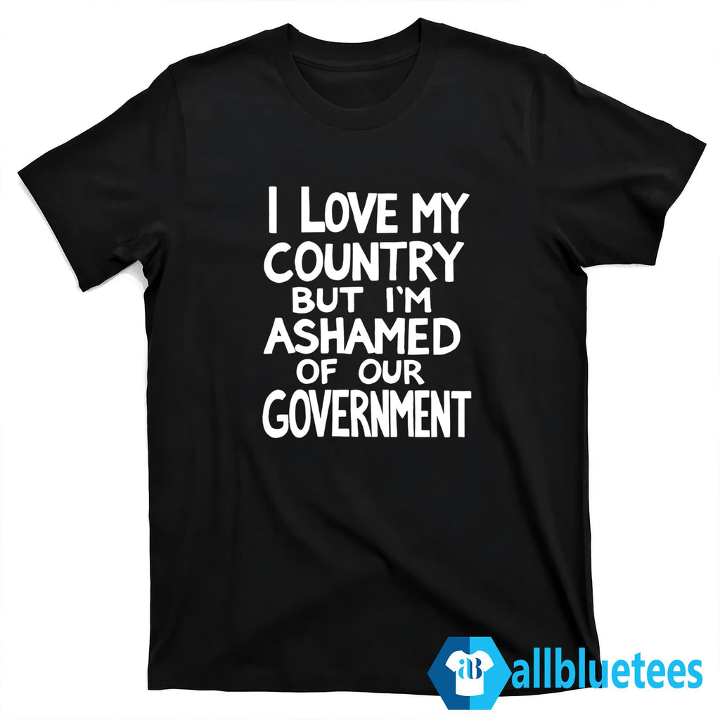 I Love My Country But I’m Ashamed Of Our Government Shirt