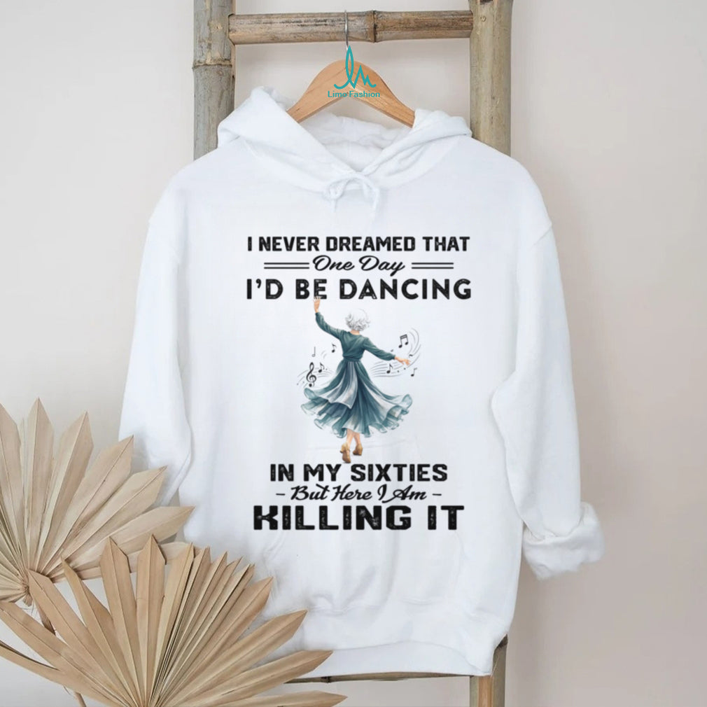 I Never Dreamed One Day I Would Be Dancing In My Sixties Shirt