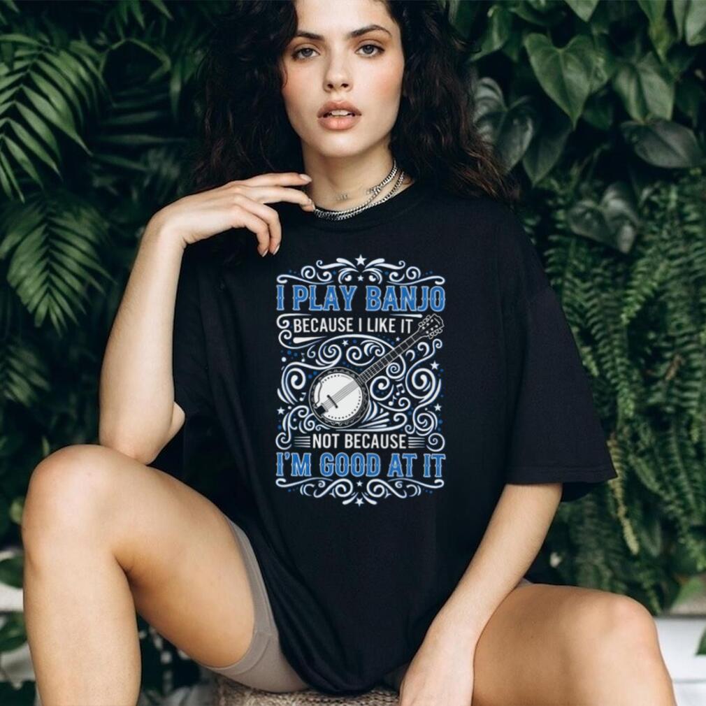 I Play Banjo Because I Like It Musical Instrument Shirt