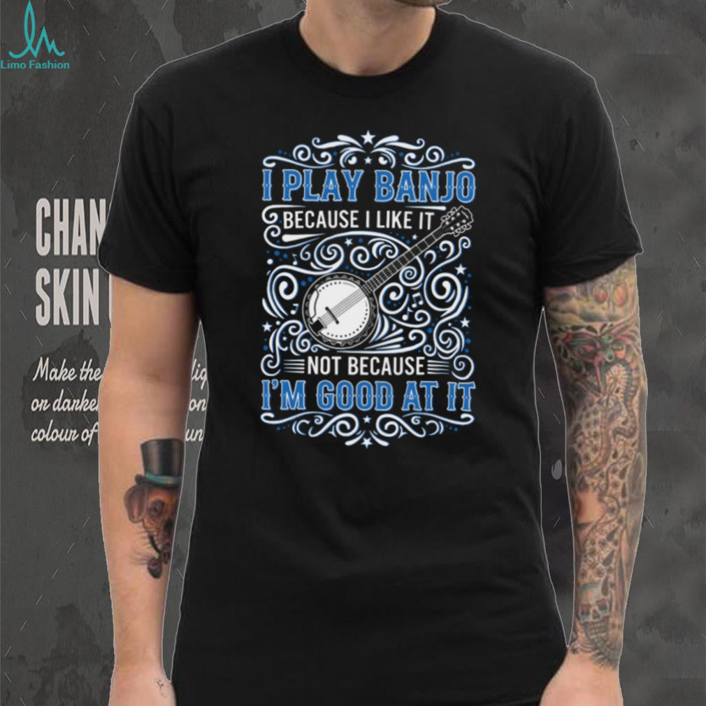 I Play Banjo Because I Like It Musical Instrument Shirt